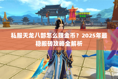 私服天龙八部怎么赚金币?2025年最稳搬砖攻略全解析 私服天龙八部怎么赚金币?2025年最稳搬砖攻略全解析