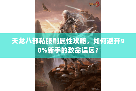 天龙八部私服刷属性攻略,如何避开90%新手的致命误区? 天龙八部私服刷属性攻略,如何避开90%新手的致命误区?