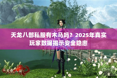 天龙八部私服有木马吗?2025年真实玩家数据揭示安全隐患 天龙八部私服有木马吗?2025年真实玩家数据揭示安全隐患