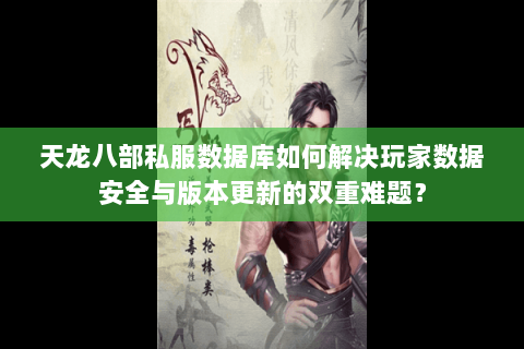 天龙八部私服数据库如何解决玩家数据安全与版本更新的双重难题？