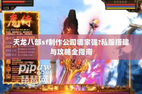 天龙八部sf制作公司哪家强?私服搭建与攻略全指南 天龙八部sf制作公司哪家强?私服搭建与攻略全指南