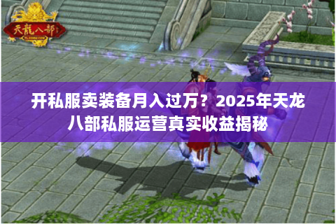 开私服卖装备月入过万?2025年天龙八部私服运营真实收益揭秘 开私服卖装备月入过万?2025年天龙八部私服运营真实收益揭秘