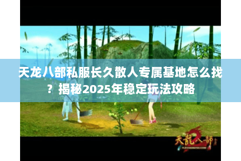 天龙八部私服长久散人专属基地怎么找?揭秘2025年稳定玩法攻略 天龙八部私服长久散人专属基地怎么找?揭秘2025年稳定玩法攻略