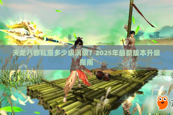 天龙八部私服多少级满级？2025年最新版本升级指南