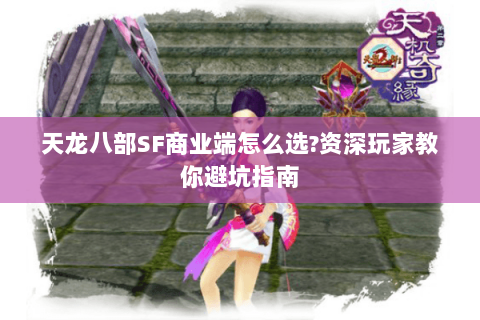 天龙八部SF商业端怎么选?资深玩家教你避坑指南 天龙八部SF商业端怎么选?资深玩家教你避坑指南