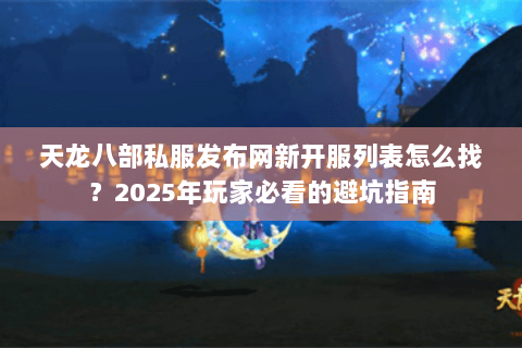 天龙八部私服发布网新开服列表怎么找？2025年玩家必看的避坑指南