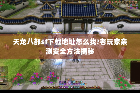 天龙八部sf下载地址怎么找?老玩家亲测安全方法揭秘 天龙八部sf下载地址怎么找?老玩家亲测安全方法揭秘
