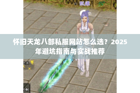 怀旧天龙八部私服网站怎么选?2025年避坑指南与实战推荐 怀旧天龙八部私服网站怎么选?2025年避坑指南与实战推荐