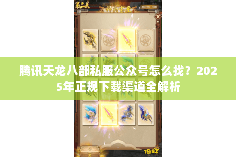 腾讯天龙八部私服公众号怎么找?2025年正规下载渠道全解析 腾讯天龙八部私服公众号怎么找?2025年正规下载渠道全解析