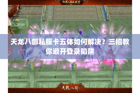 天龙八部私服卡五体如何解决？三招教你避开登录陷阱