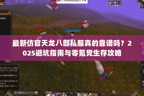 最新仿官天龙八部私服真的靠谱吗?2025避坑指南与零氪党生存攻略 最新仿官天龙八部私服真的靠谱吗?2025避坑指南与零氪党生存攻略