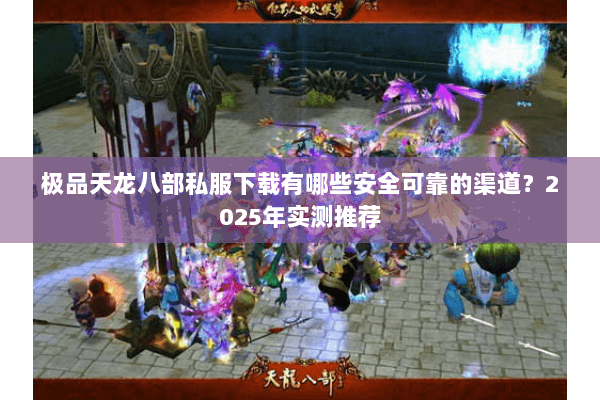 极品天龙八部私服下载有哪些安全可靠的渠道？2025年实测推荐