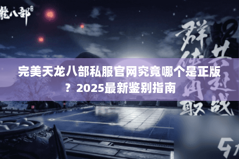 完美天龙八部私服官网究竟哪个是正版?2025最新鉴别指南 完美天龙八部私服官网究竟哪个是正版?2025最新鉴别指南