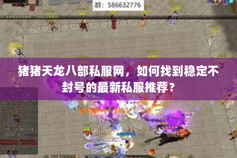 猪猪天龙八部私服网,如何找到稳定不封号的最新私服推荐? 猪猪天龙八部私服网,如何找到稳定不封号的最新私服推荐?