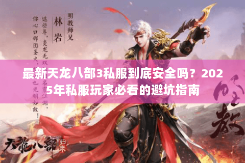 最新天龙八部3私服到底安全吗?2025年私服玩家必看的避坑指南 最新天龙八部3私服到底安全吗?2025年私服玩家必看的避坑指南