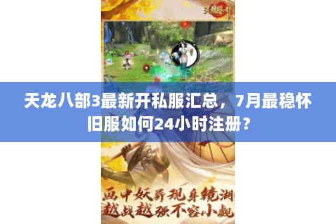 天龙八部3最新开私服汇总，7月最稳怀旧服如何24小时注册？