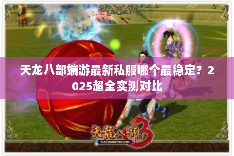 天龙八部端游最新私服哪个最稳定？2025超全实测对比