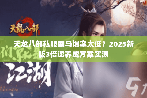 天龙八部私服刷马爆率太低？2025新版3倍速养成方案实测
