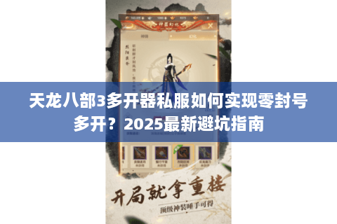天龙八部3多开器私服如何实现零封号多开?2025最新避坑指南 天龙八部3多开器私服如何实现零封号多开?2025最新避坑指南