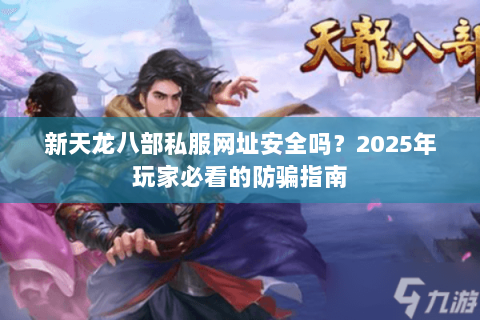 新天龙八部私服网址安全吗？2025年玩家必看的防骗指南