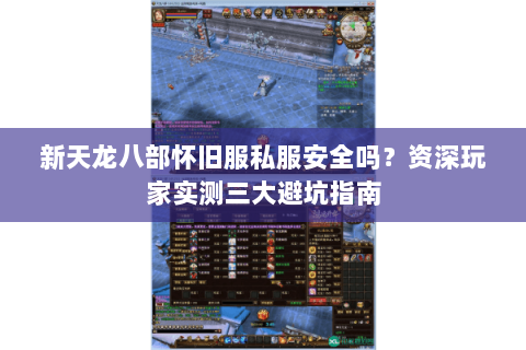 新天龙八部怀旧服私服安全吗？资深玩家实测三大避坑指南