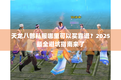 天龙八部私服哪里可以买靠谱?2025最全避坑指南来了 天龙八部私服哪里可以买靠谱?2025最全避坑指南来了