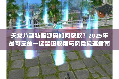 天龙八部私服源码如何获取?2025年最可靠的一键架设教程与风险规避指南 天龙八部私服源码如何获取?2025年最可靠的一键架设教程与风险规避指南