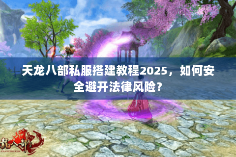 天龙八部私服搭建教程2025,如何安全避开法律风险? 天龙八部私服搭建教程2025,如何安全避开法律风险?