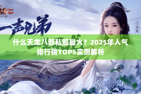 什么天龙八部私服最火?2025年人气排行榜TOP5实测解析 什么天龙八部私服最火?2025年人气排行榜TOP5实测解析