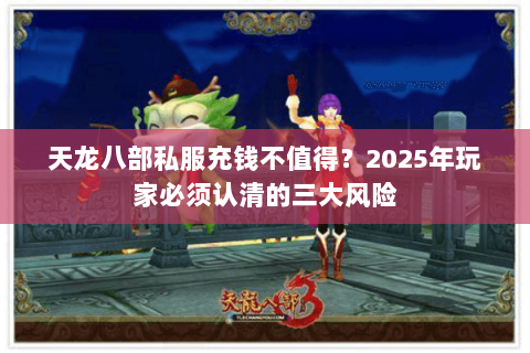 天龙八部私服充钱不值得?2025年玩家必须认清的三大风险 天龙八部私服充钱不值得?2025年玩家必须认清的三大风险