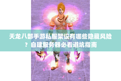 天龙八部手游私服架设有哪些隐藏风险?自建服务器必看避坑指南 天龙八部手游私服架设有哪些隐藏风险?自建服务器必看避坑指南
