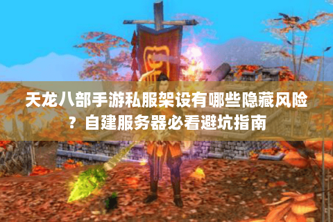 天龙八部手游私服架设有哪些隐藏风险?自建服务器必看避坑指南 天龙八部手游私服架设有哪些隐藏风险?自建服务器必看避坑指南