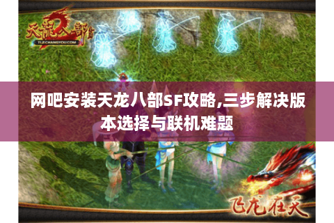 网吧安装天龙八部SF攻略,三步解决版本选择与联机难题