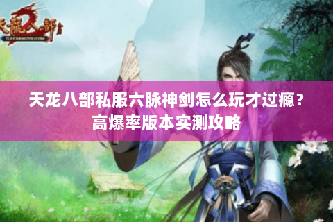 天龙八部私服六脉神剑怎么玩才过瘾？高爆率版本实测攻略