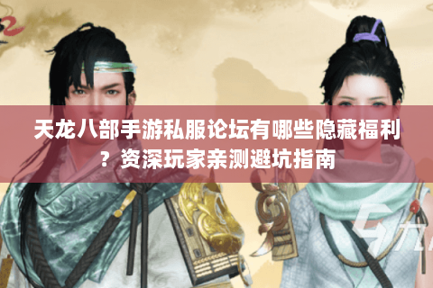 天龙八部手游私服论坛有哪些隐藏福利?资深玩家亲测避坑指南 天龙八部手游私服论坛有哪些隐藏福利?资深玩家亲测避坑指南