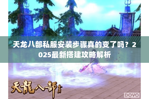 天龙八部私服安装步骤真的变了吗?2025最新搭建攻略解析 天龙八部私服安装步骤真的变了吗?2025最新搭建攻略解析