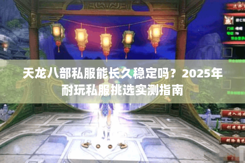 天龙八部私服能长久稳定吗?2025年耐玩私服挑选实测指南 天龙八部私服能长久稳定吗?2025年耐玩私服挑选实测指南