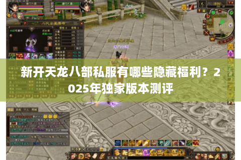 新开天龙八部私服有哪些隐藏福利?2025年独家版本测评 新开天龙八部私服有哪些隐藏福利?2025年独家版本测评