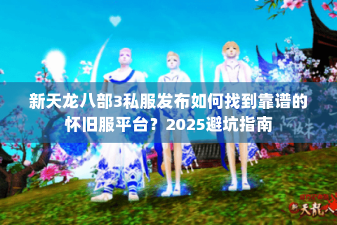 新天龙八部3私服发布如何找到靠谱的怀旧服平台?2025避坑指南 新天龙八部3私服发布如何找到靠谱的怀旧服平台?2025避坑指南