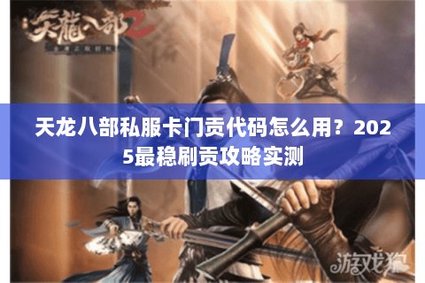 天龙八部私服卡门贡代码怎么用?2025最稳刷贡攻略实测 天龙八部私服卡门贡代码怎么用?2025最稳刷贡攻略实测