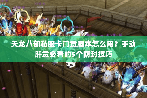 天龙八部私服卡门贡脚本怎么用？手动肝贡必看的5个防封技巧