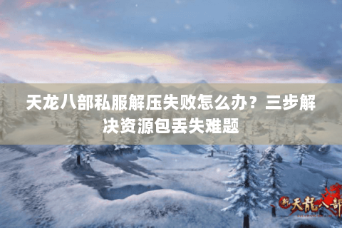 天龙八部私服解压失败怎么办？三步解决资源包丢失难题