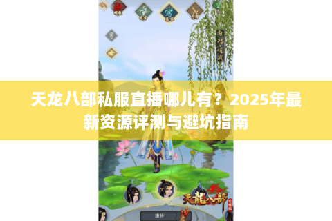 天龙八部私服直播哪儿有?2025年最新资源评测与避坑指南 天龙八部私服直播哪儿有?2025年最新资源评测与避坑指南