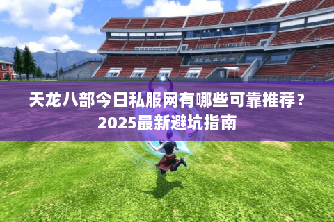 天龙八部今日私服网有哪些可靠推荐?2025最新避坑指南 天龙八部今日私服网有哪些可靠推荐?2025最新避坑指南