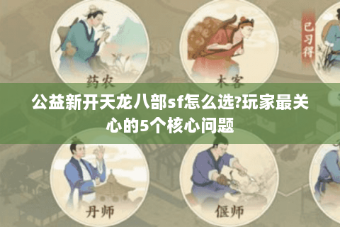 公益新开天龙八部sf怎么选?玩家最关心的5个核心问题
