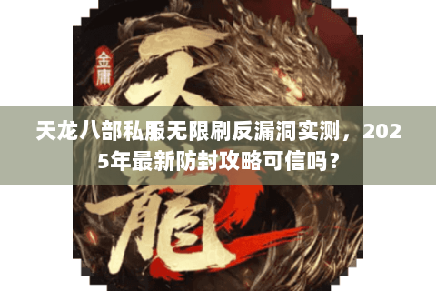 天龙八部私服无限刷反漏洞实测，2025年最新防封攻略可信吗？