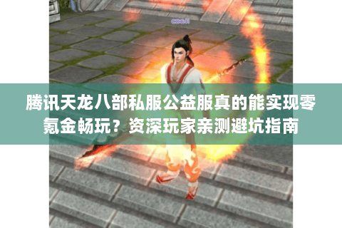 腾讯天龙八部私服公益服真的能实现零氪金畅玩?资深玩家亲测避坑指南 腾讯天龙八部私服公益服真的能实现零氪金畅玩?资深玩家亲测避坑指南