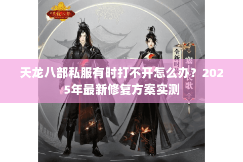 天龙八部私服有时打不开怎么办？2025年最新修复方案实测