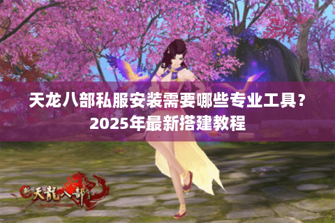天龙八部私服安装需要哪些专业工具？2025年最新搭建教程