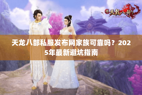 天龙八部私服发布网家族可靠吗？2025年最新避坑指南